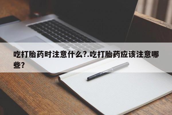 米非米索联系微信吃打胎药时注意什么?.吃打胎药应该注意哪些？