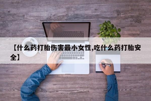 米非米索联系微信【什么药打胎伤害最小女性,吃什么药打胎安全】