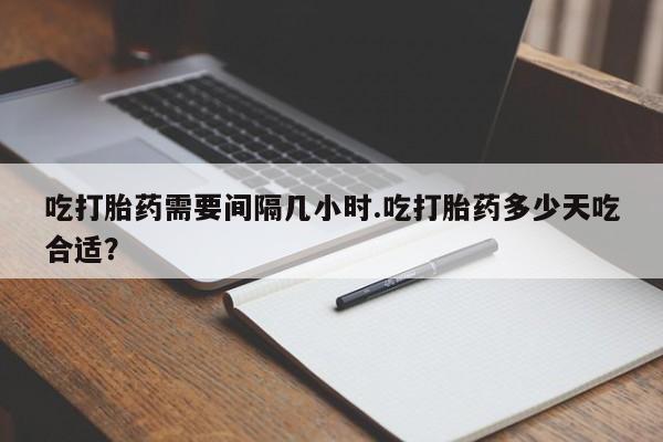 米非米索联系微信吃打胎药需要间隔几小时.吃打胎药多少天吃合适？
