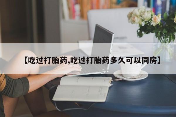 米非米索联系微信【吃过打胎药,吃过打胎药多久可以同房】