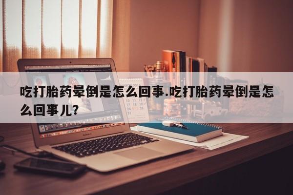 米非米索联系微信吃打胎药晕倒是怎么回事.吃打胎药晕倒是怎么回事儿？