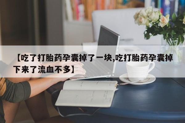 米非米索联系微信【吃了打胎药孕囊掉了一块,吃打胎药孕囊掉下来了流血不多】