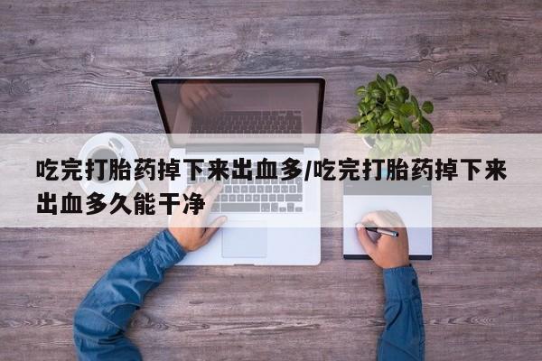 米非米索联系微信吃完打胎药掉下来出血多/吃完打胎药掉下来出血多久能干净