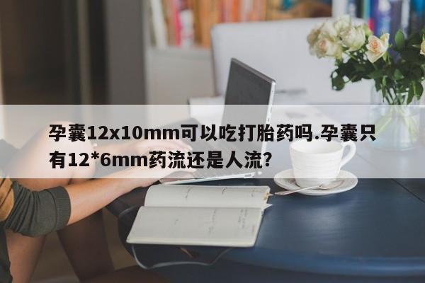 米非米索联系微信孕囊12x10mm可以吃打胎药吗.孕囊只有12*6mm药流还是人流?