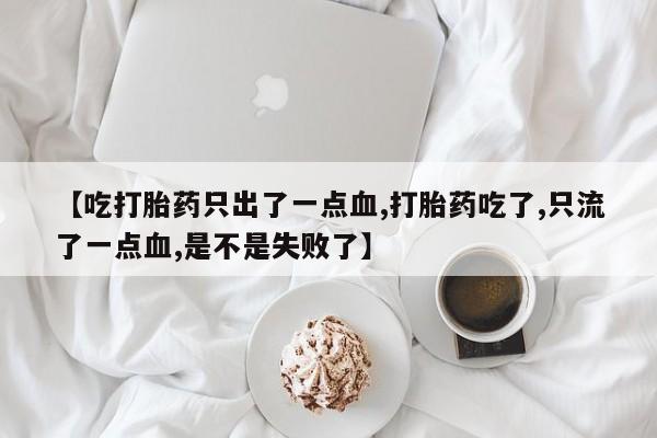 米非米索联系微信【吃打胎药只出了一点血,打胎药吃了,只流了一点血,是不是失败了】