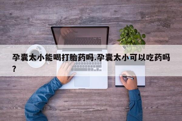 米非米索联系微信孕囊太小能喝打胎药吗.孕囊太小可以吃药吗?