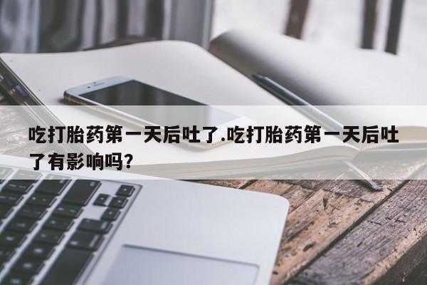 米非米索联系微信吃打胎药第一天后吐了.吃打胎药第一天后吐了有影响吗?