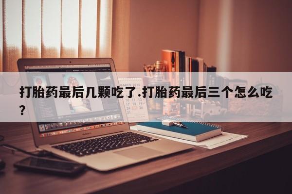米非米索联系微信打胎药最后几颗吃了.打胎药最后三个怎么吃?