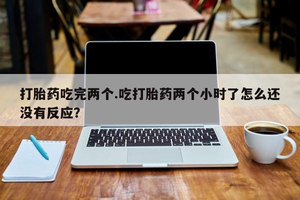 米非米索联系微信打胎药吃完两个.吃打胎药两个小时了怎么还没有反应?