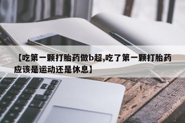 米非米索联系微信【吃第一颗打胎药做b超,吃了第一颗打胎药应该是运动还是休息】