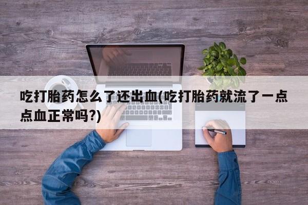 米非米索联系微信吃打胎药怎么了还出血(吃打胎药就流了一点点血正常吗?)