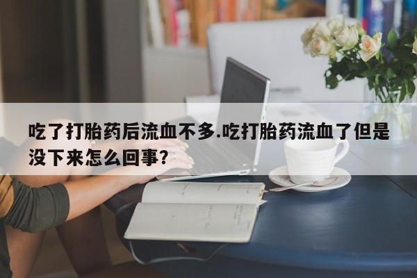 米非米索联系微信吃了打胎药后流血不多.吃打胎药流血了但是没下来怎么回事?