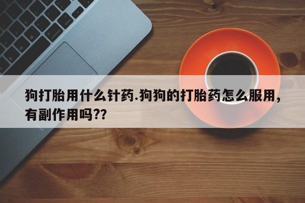米非米索联系微信狗打胎用什么针药.狗狗的打胎药怎么服用,有副作用吗??