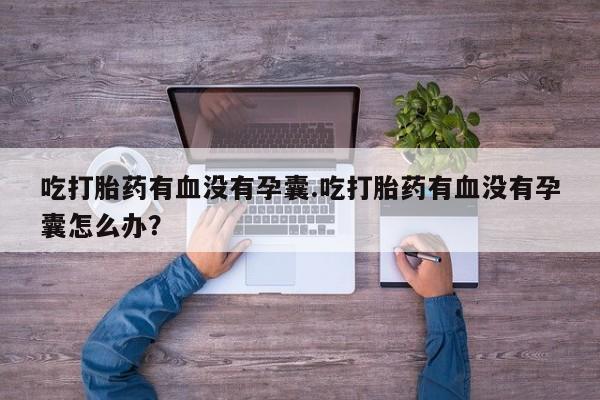 米非米索联系微信吃打胎药有血没有孕囊.吃打胎药有血没有孕囊怎么办?