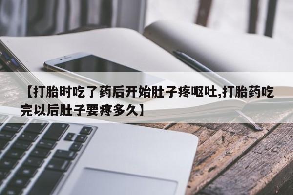 米非米索联系微信【打胎时吃了药后开始肚子疼呕吐,打胎药吃完以后肚子要疼多久】