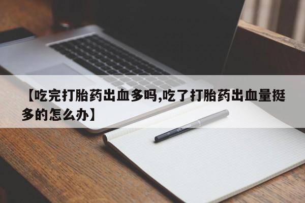 米非米索联系微信【吃完打胎药出血多吗,吃了打胎药出血量挺多的怎么办】
