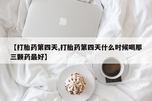 米非米索联系微信【打胎药第四天,打胎药第四天什么时候喝那三颗药最好】