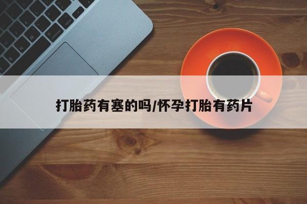 米非米索联系微信打胎药有塞的吗/怀孕打胎有药片