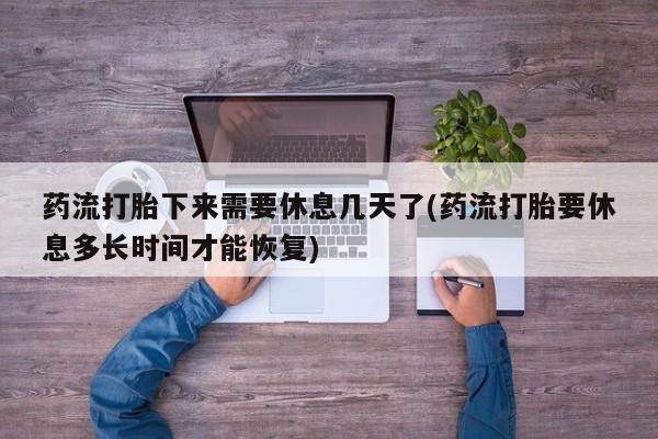 米非米索联系微信药流打胎下来需要休息几天了(药流打胎要休息多长时间才能恢复)