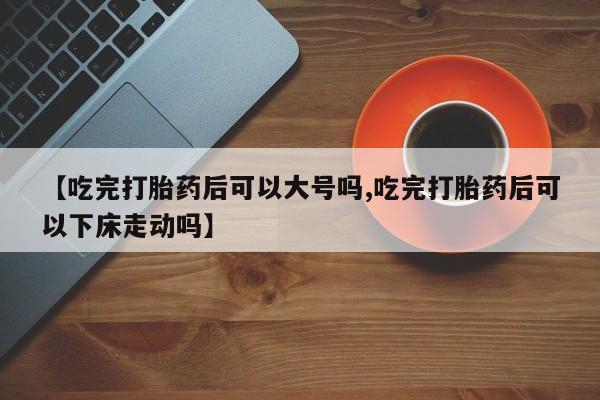米非米索联系微信【吃完打胎药后可以大号吗,吃完打胎药后可以下床走动吗】