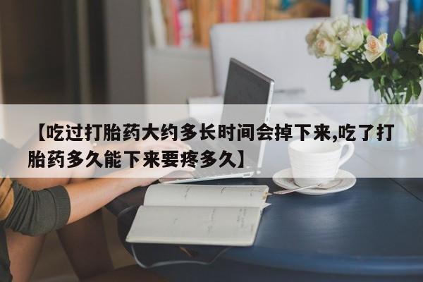 米非米索联系微信【吃过打胎药大约多长时间会掉下来,吃了打胎药多久能下来要疼多久】