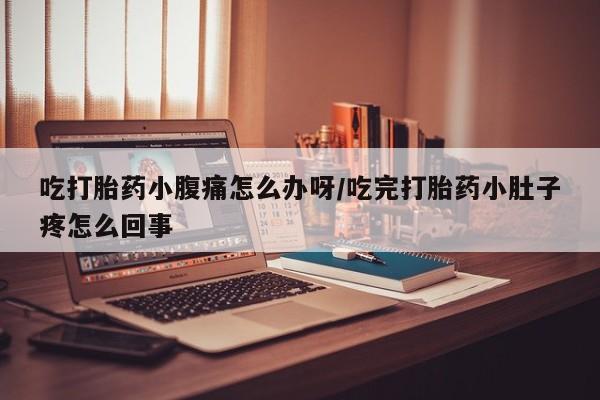 米非米索联系微信吃打胎药小腹痛怎么办呀/吃完打胎药小肚子疼怎么回事