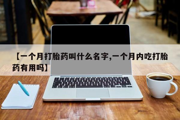 米非米索联系微信【一个月打胎药叫什么名字,一个月内吃打胎药有用吗】
