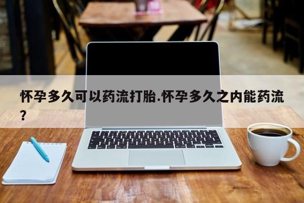米非米索联系微信怀孕多久可以药流打胎.怀孕多久之内能药流？