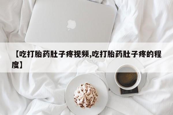 米非米索联系微信【吃打胎药肚子疼视频,吃打胎药肚子疼的程度】