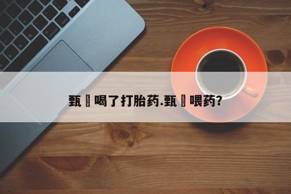 米非米索联系微信甄嬛喝了打胎药.甄嬛喂药？