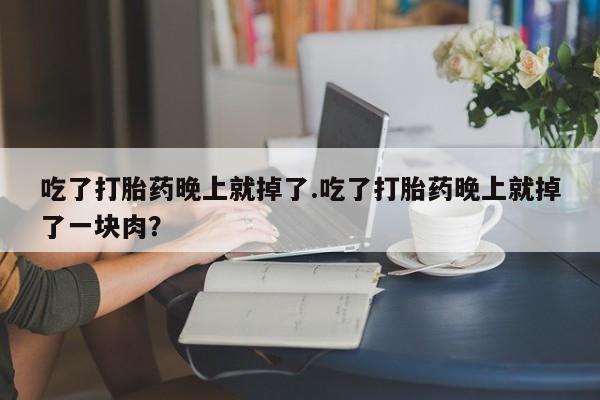 米非米索联系微信吃了打胎药晚上就掉了.吃了打胎药晚上就掉了一块肉？