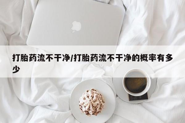米非米索联系微信打胎药流不干净/打胎药流不干净的概率有多少