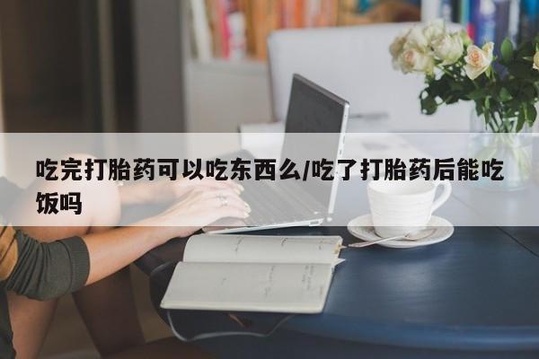 米非米索联系微信吃完打胎药可以吃东西么/吃了打胎药后能吃饭吗
