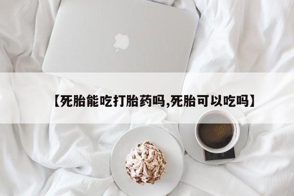 米非米索联系微信【死胎能吃打胎药吗,死胎可以吃吗】