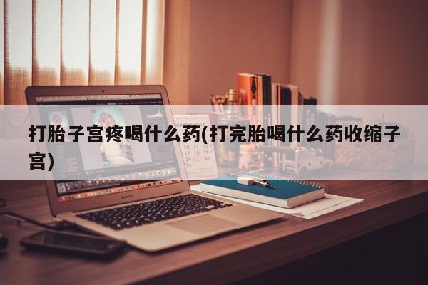 米非米索联系微信打胎子宫疼喝什么药(打完胎喝什么药收缩子宫)