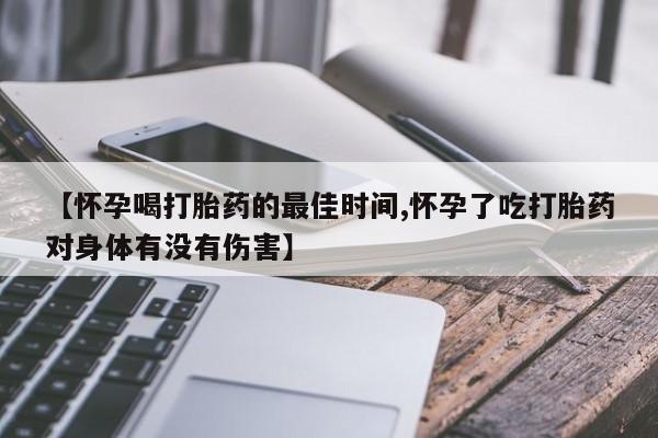 米非米索联系微信【怀孕喝打胎药的最佳时间,怀孕了吃打胎药对身体有没有伤害】
