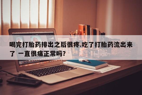 米非米索联系微信喝完打胎药排出之后很疼.吃了打胎药流出来了 一直很痛正常吗？