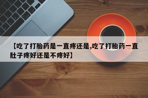 米非米索联系微信【吃了打胎药是一直疼还是,吃了打胎药一直肚子疼好还是不疼好】