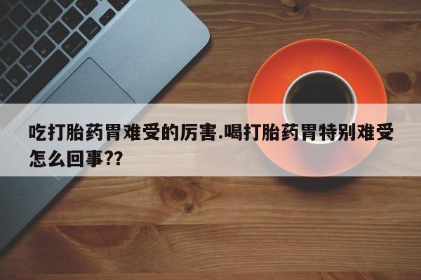 米非米索联系微信吃打胎药胃难受的厉害.喝打胎药胃特别难受怎么回事?？