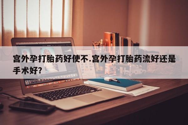 米非米索联系微信宫外孕打胎药好使不.宫外孕打胎药流好还是手术好？